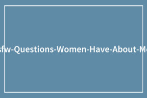 37 Women Reveal Their Deepest NSFW Questions—and Men’s Surprising, Candid Answers Will Shock You
